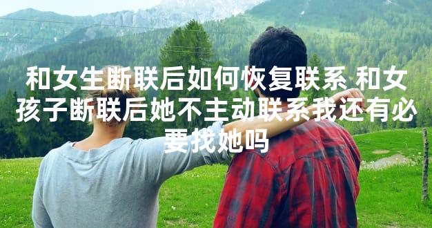 和女生断联后如何恢复联系 和女孩子断联后她不主动联系我还有必要找她吗